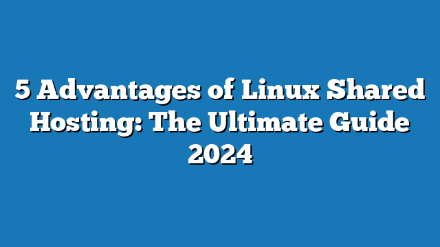 5 Advantages of Linux Shared Hosting: The Ultimate Guide 2024