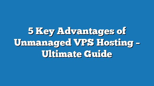 5 Key Advantages of Unmanaged VPS Hosting – Ultimate Guide