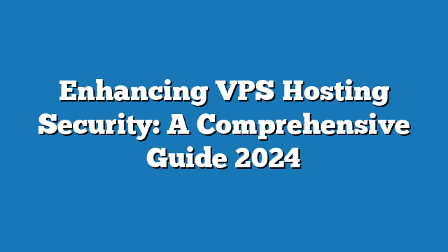 Enhancing VPS Hosting Security: A Comprehensive Guide 2024