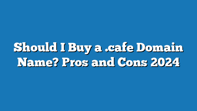 Should I Buy a .cafe Domain Name? Pros and Cons 2024
