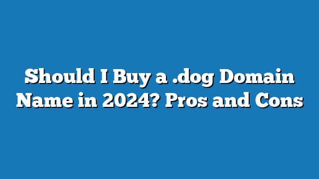 Should I Buy a .dog Domain Name in 2024? Pros and Cons