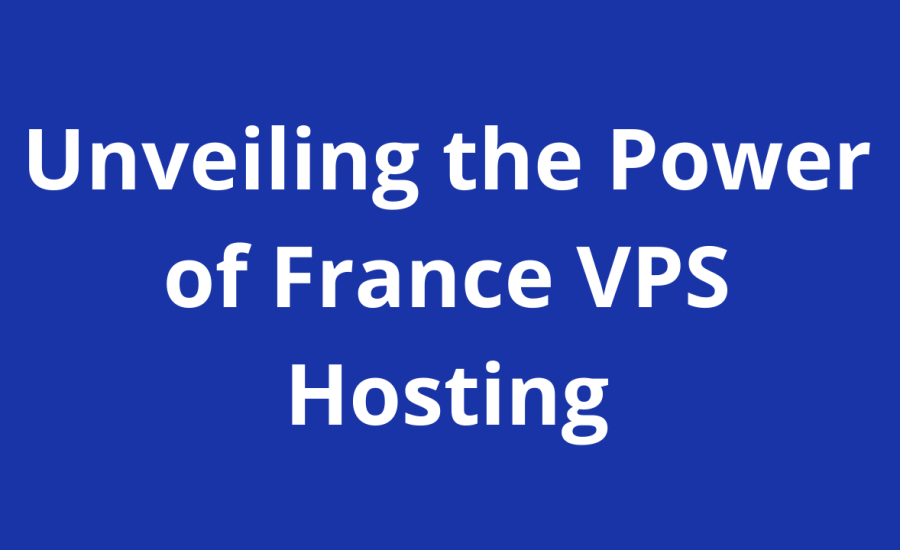 Unveiling the Power of France VPS Hosting: Beating the French Web 2024