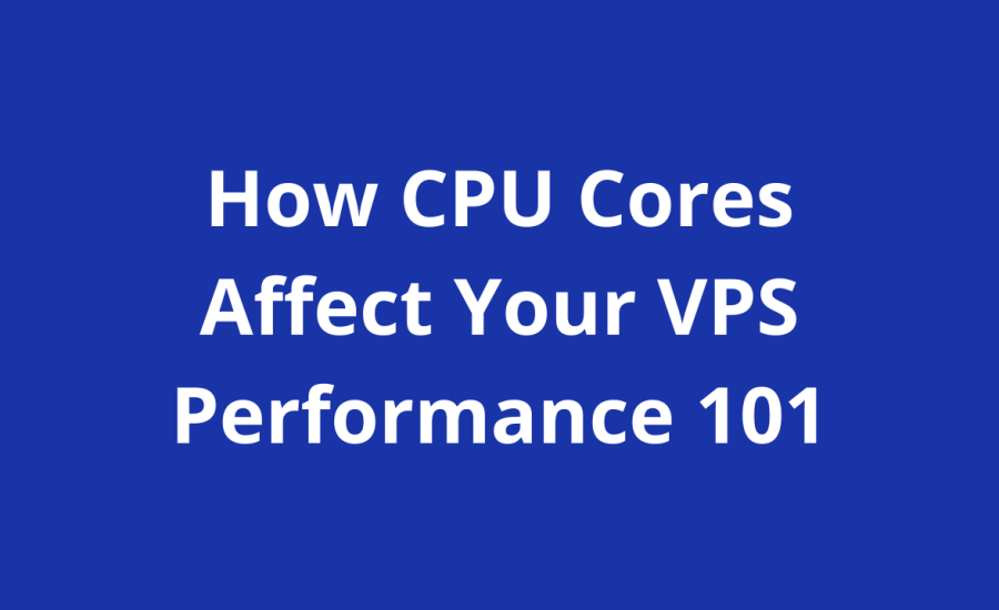 How CPU Cores Affect Your VPS Performance 101: Ensuring Great Performance