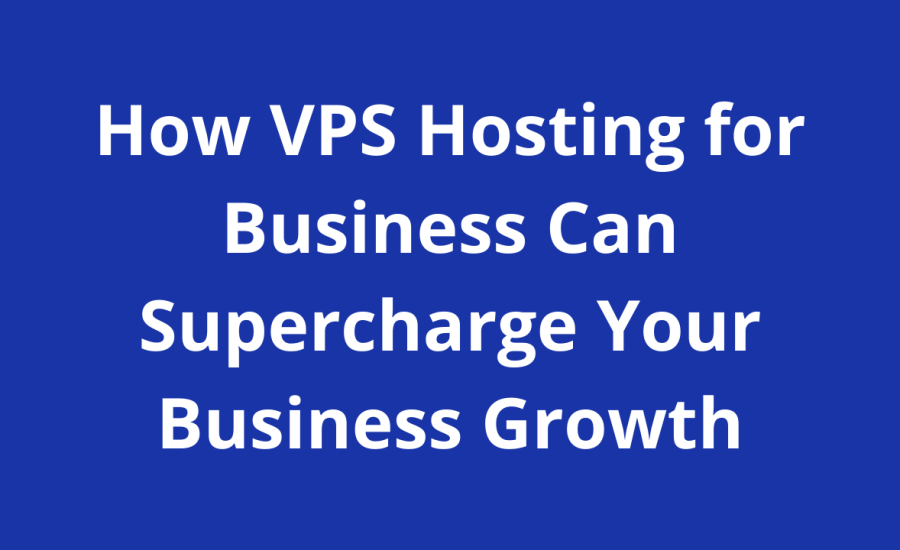 How VPS Hosting for Business Can Supercharge Your Business Growth In 2024