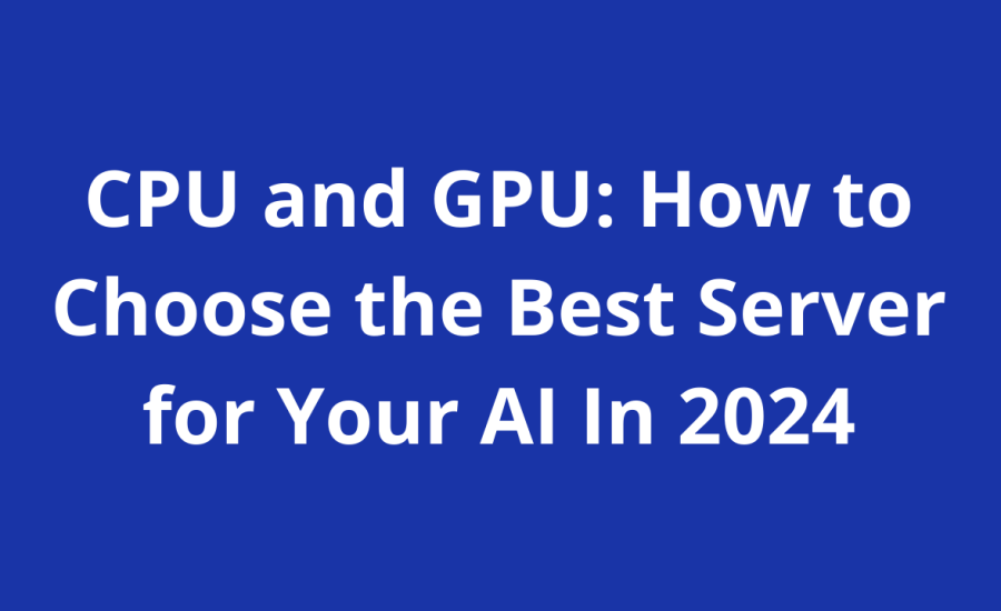 CPU and GPU: How to Choose the Best Server for Your AI In 2024