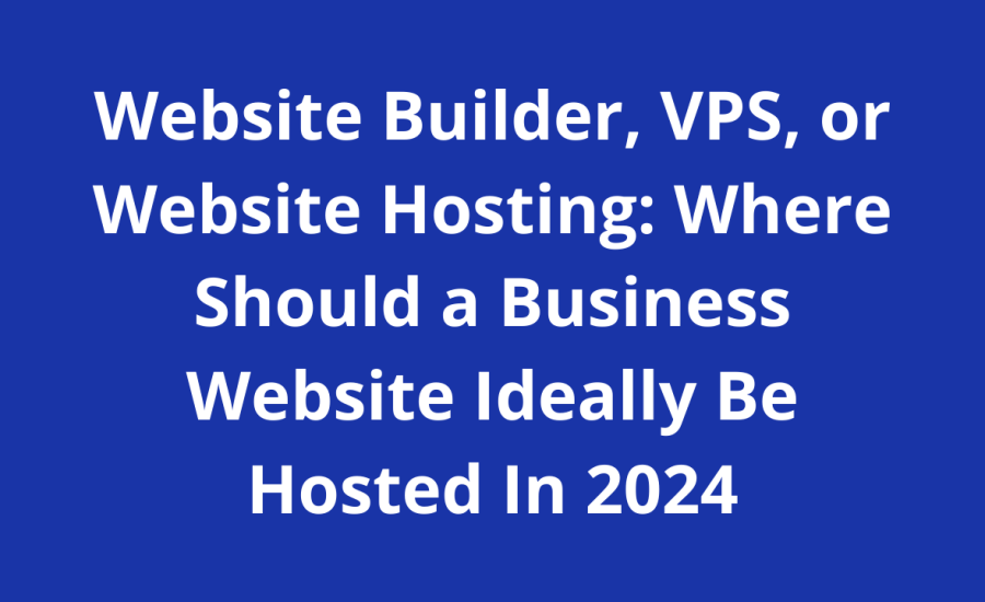 Website Builder, VPS, or Website Hosting: Where Should a Business Website Ideally Be Hosted In 2024