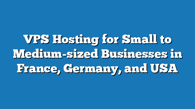 VPS Hosting for Small to Medium-sized Businesses in France, Germany, and USA