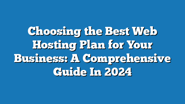 Choosing the Best Web Hosting Plan for Your Business: A Comprehensive Guide In 2024