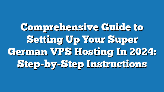 Comprehensive Guide to Setting Up Your Super German VPS Hosting In 2024: Step-by-Step Instructions