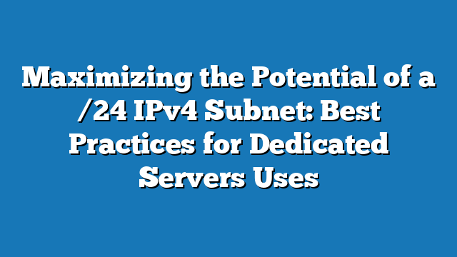 Maximizing the Potential of a /24 IPv4 Subnet: Best Practices for Dedicated Servers Uses