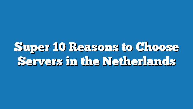 Super 10 Reasons to Choose Servers in the Netherlands