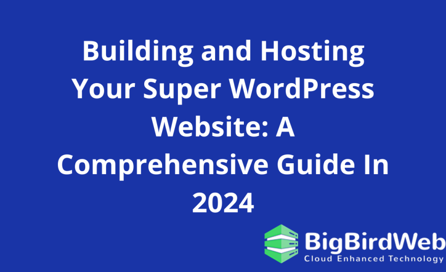 Building and Hosting Your Super WordPress Website: A Comprehensive Guide In 2024